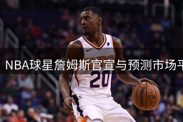NBA球星詹姆斯官宣与预测市场平台Polymarket达成合作